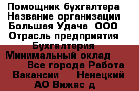 Помощник бухгалтера › Название организации ­ Большая Удача, ООО › Отрасль предприятия ­ Бухгалтерия › Минимальный оклад ­ 30 000 - Все города Работа » Вакансии   . Ненецкий АО,Вижас д.